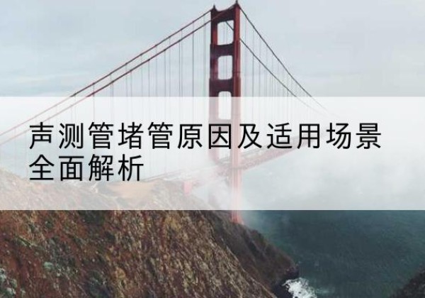 清河声测管堵管的主要原因有哪些？-声测管堵管原因及适用场景全面解析