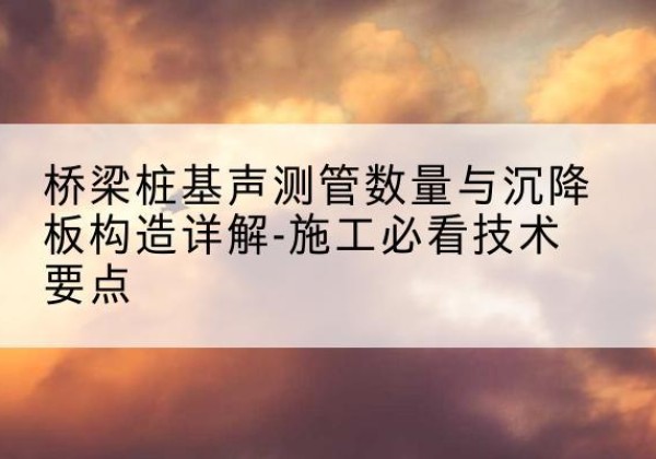 清河桩基需要预埋几根声测管？-桥梁桩基声测管数量与沉降板构造详解-施工必看技术要点