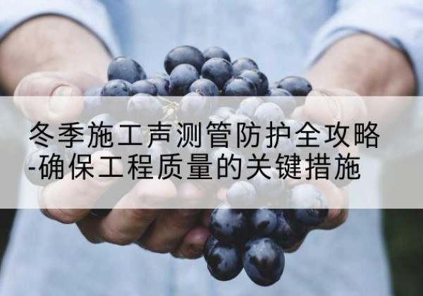 清河冬季施工声测管有哪些防护要点？-冬季施工声测管防护全攻略-确保工程质量的关键措施